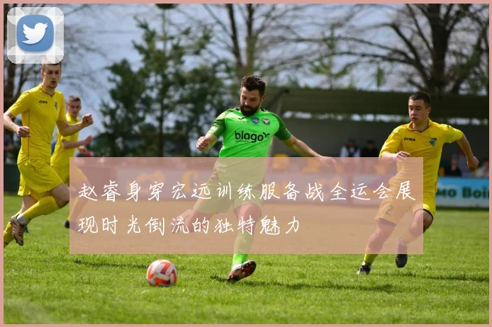 赵睿身穿宏远训练服备战全运会展现时光倒流的独特魅力