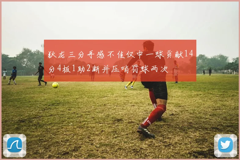 狄龙三分手感不佳仅中一球贡献14分4板1助2断并压哨罚球两次