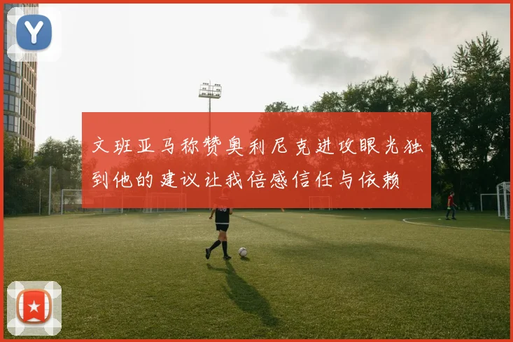 文班亚马称赞奥利尼克进攻眼光独到他的建议让我倍感信任与依赖