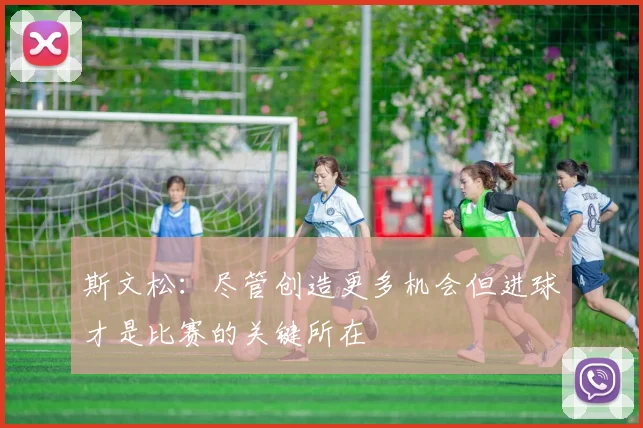 斯文松：尽管创造更多机会但进球才是比赛的关键所在
