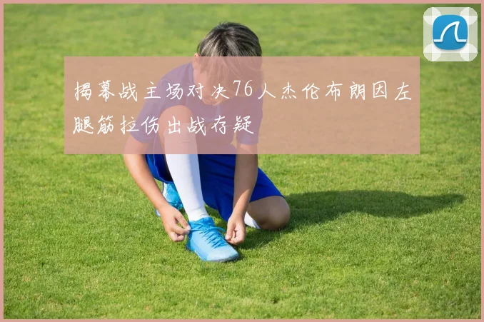 揭幕战主场对决76人杰伦布朗因左腿筋拉伤出战存疑