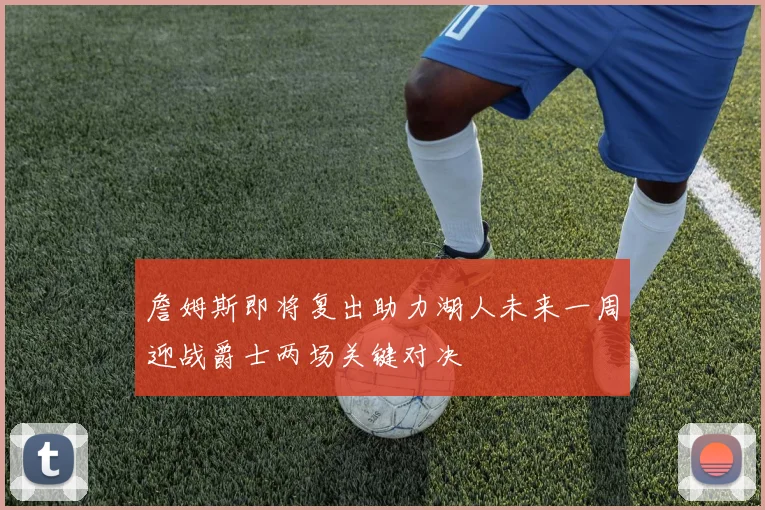 詹姆斯即将复出助力湖人未来一周迎战爵士两场关键对决