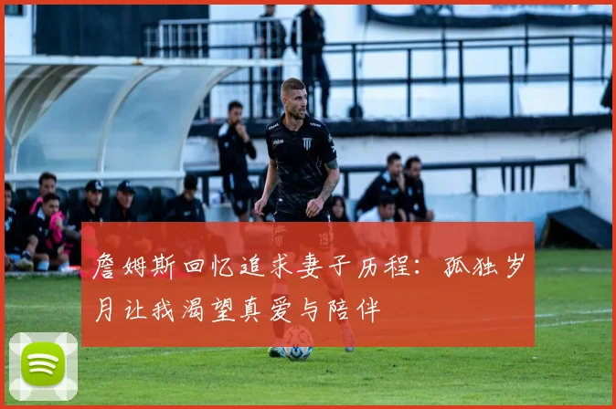 詹姆斯回忆追求妻子历程：孤独岁月让我渴望真爱与陪伴