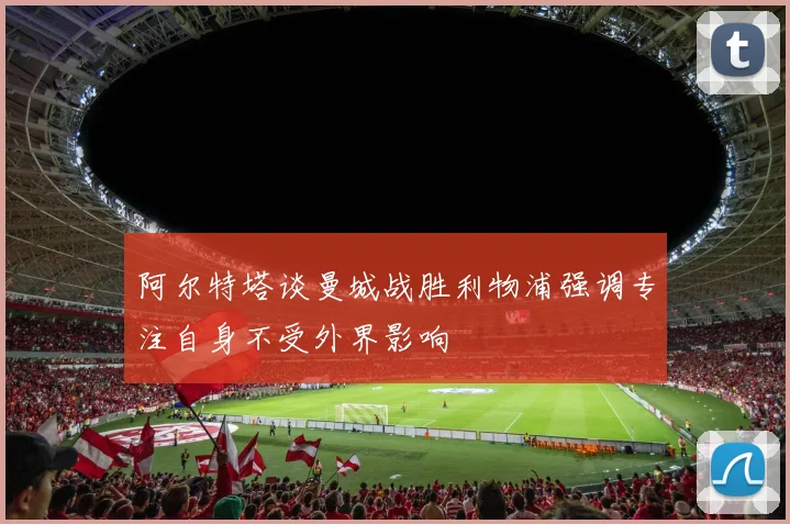 阿尔特塔谈曼城战胜利物浦强调专注自身不受外界影响