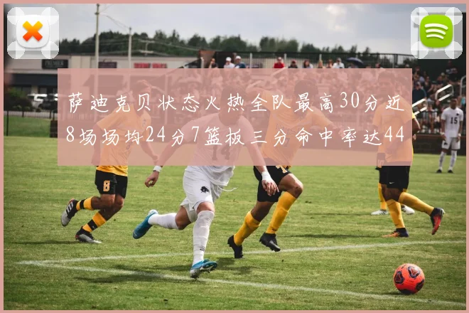萨迪克贝状态火热全队最高30分近8场场均24分7篮板三分命中率达44