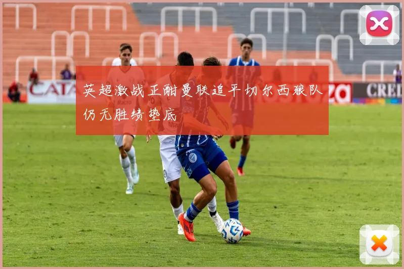 英超激战正酣曼联追平切尔西狼队仍无胜绩垫底