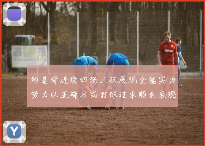 约基奇连续四场三双展现全能实力努力以正确方式打球追求顺利表现
