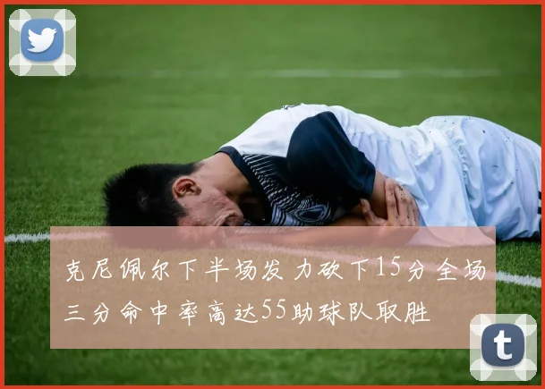克尼佩尔下半场发力砍下15分全场三分命中率高达55助球队取胜
