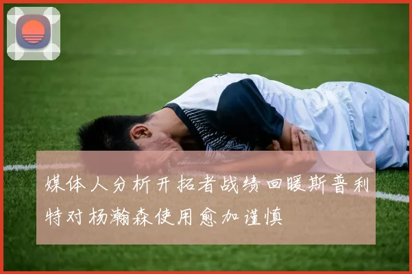 媒体人分析开拓者战绩回暖斯普利特对杨瀚森使用愈加谨慎