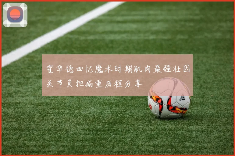 霍华德回忆魔术时期肌肉最强壮因关节负担减重历程分享