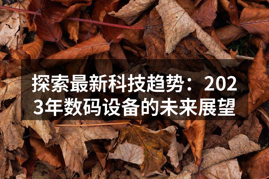 探索最新科技趋势：2023年数码设备的未来展望