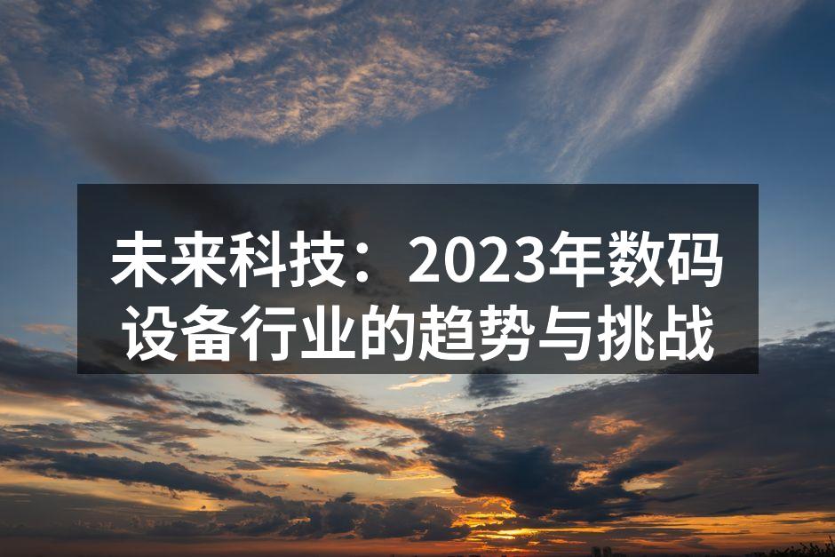 未来科技：2023年数码设备行业的趋势与挑战