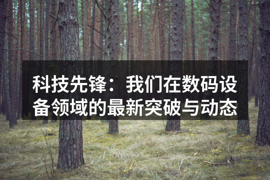 科技先锋：我们在数码设备领域的最新突破与动态