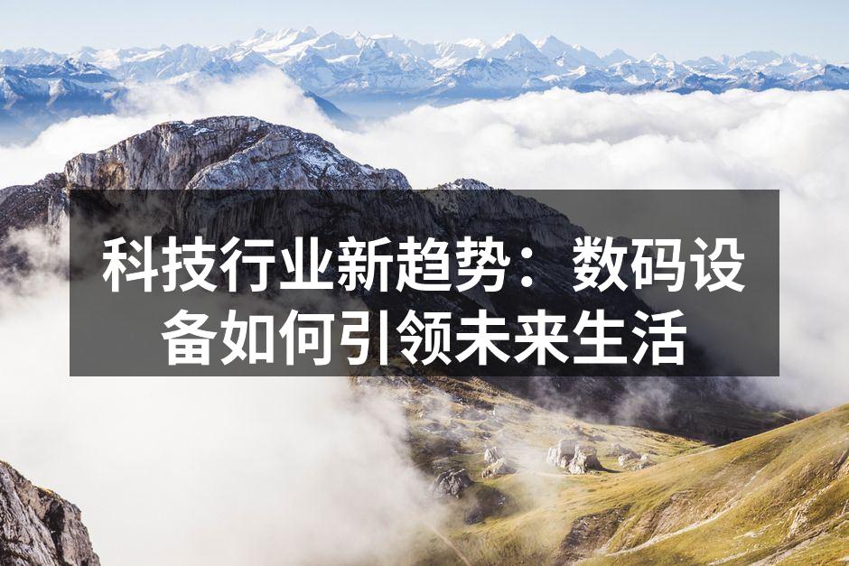 科技行业新趋势：数码设备如何引领未来生活