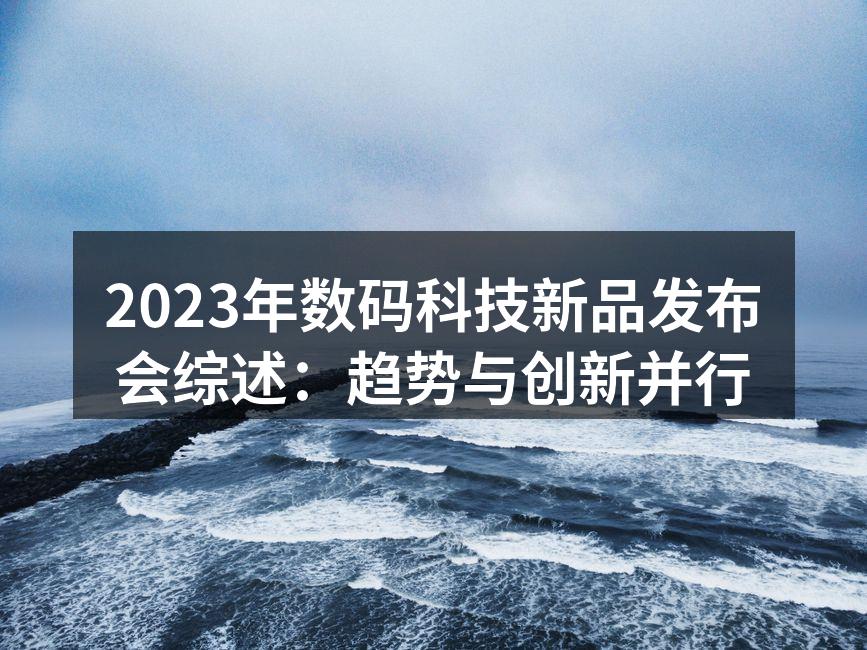 2023年数码科技新品发布会综述：趋势与创新并行