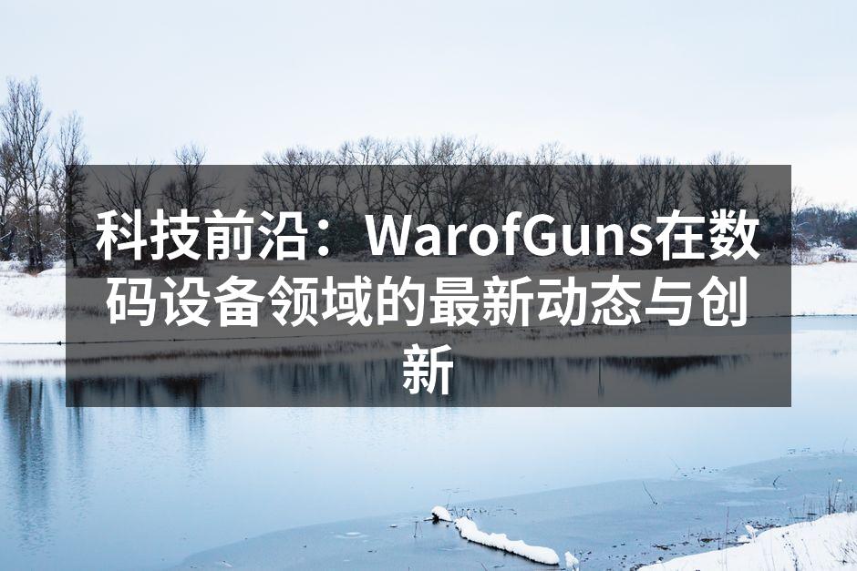 科技前沿：WarofGuns在数码设备领域的最新动态与创新