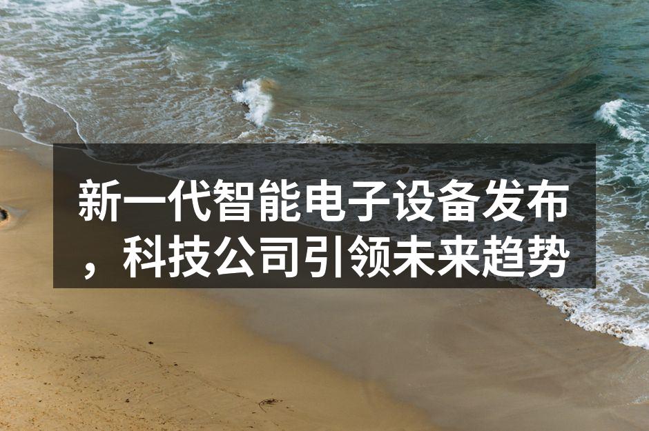 新一代智能电子设备发布，科技公司引领未来趋势
