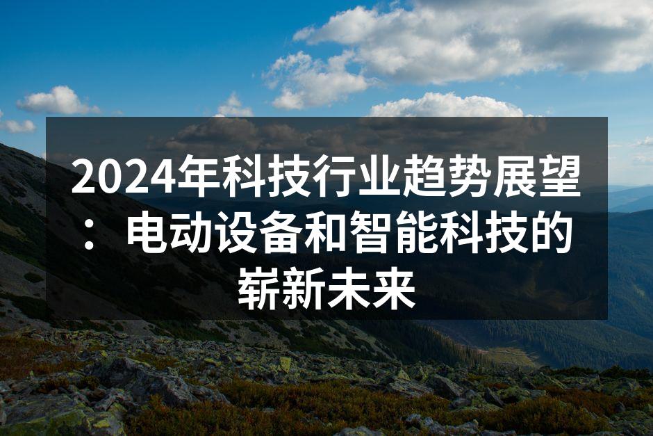 2024年科技行业趋势展望：电动设备和智能科技的崭新未来