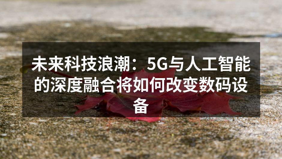 未来科技浪潮：5G与人工智能的深度融合将如何改变数码设备