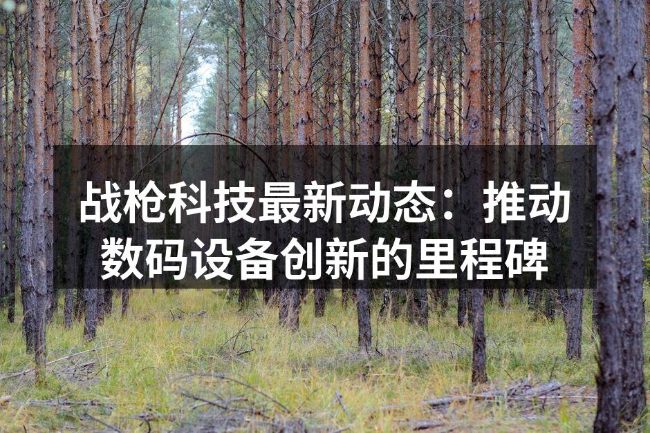 战枪科技最新动态：推动数码设备创新的里程碑